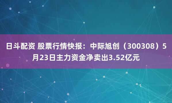 日斗配资 股票行情快报：中际旭创（300308）5月23日主力资金净卖出3.52亿元