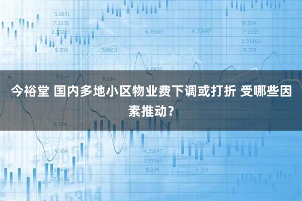 今裕堂 国内多地小区物业费下调或打折 受哪些因素推动？