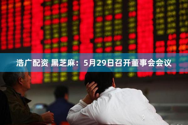 浩广配资 黑芝麻：5月29日召开董事会会议