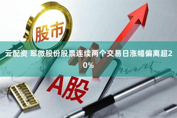 云配资 翠微股份股票连续两个交易日涨幅偏离超20%