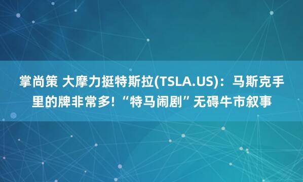 掌尚策 大摩力挺特斯拉(TSLA.US):马斯克手里的牌非常多! “特马闹剧”无碍牛市叙事