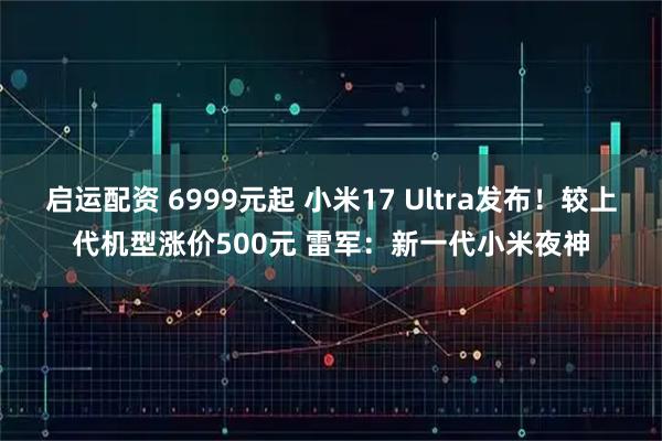 启运配资 6999元起 小米17 Ultra发布!较上代机型涨价500元 雷军:新一代小米夜神