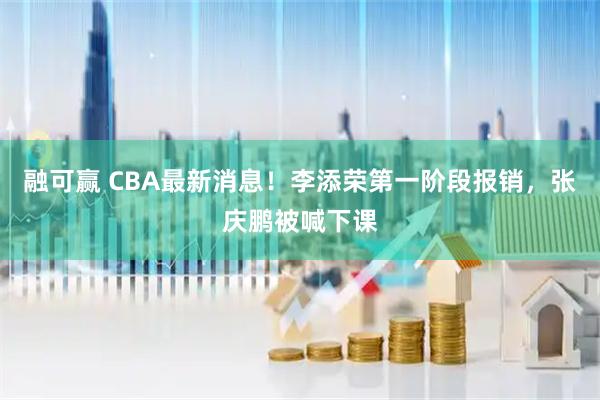融可赢 CBA最新消息!李添荣第一阶段报销,张庆鹏被喊下课