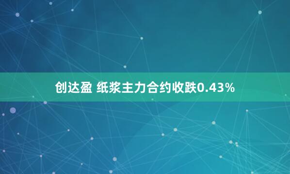 创达盈 纸浆主力合约收跌0.43%
