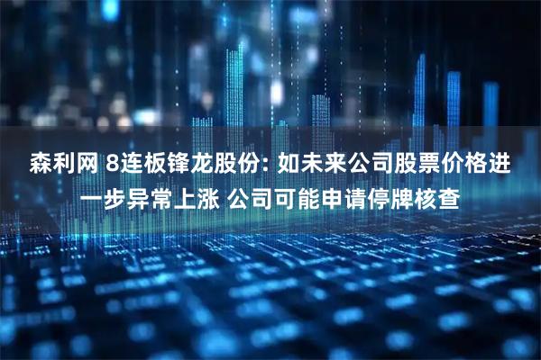 森利网 8连板锋龙股份: 如未来公司股票价格进一步异常上涨 公司可能申请停牌核查