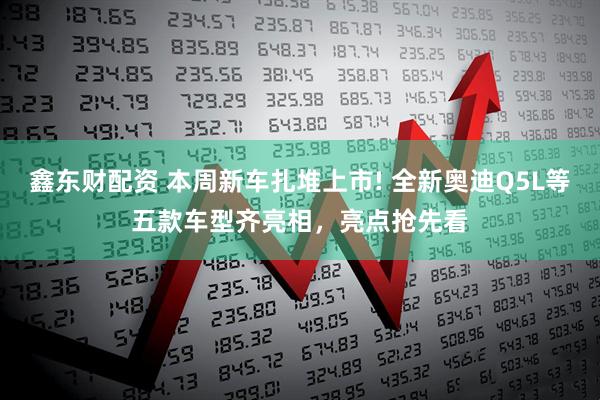 鑫东财配资 本周新车扎堆上市! 全新奥迪Q5L等五款车型齐亮相,亮点抢先看