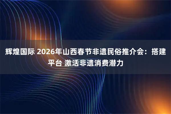 辉煌国际 2026年山西春节非遗民俗推介会：搭建平台 激活非遗消费潜力