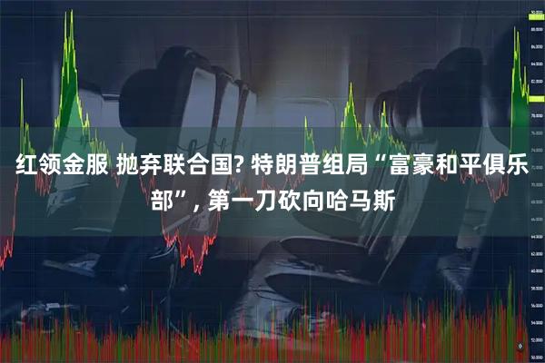 红领金服 抛弃联合国? 特朗普组局“富豪和平俱乐部”, 第一刀砍向哈马斯