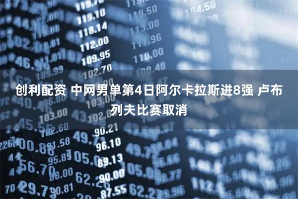 创利配资 中网男单第4日阿尔卡拉斯进8强 卢布列夫比赛取消
