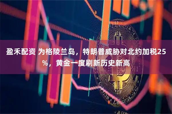 盈禾配资 为格陵兰岛，特朗普威胁对北约加税25%，黄金一度刷新历史新高