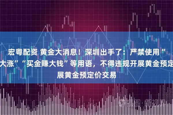 宏粤配资 黄金大消息！深圳出手了：严禁使用“黄金会大涨”“买金赚大钱”等用语，不得违规开展黄金预定价交易