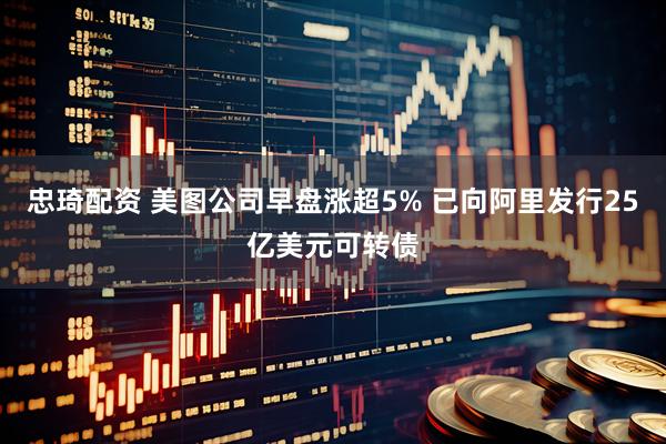 忠琦配资 美图公司早盘涨超5% 已向阿里发行25亿美元可转债