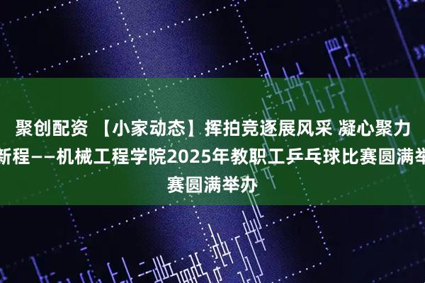 聚创配资 【小家动态】挥拍竞逐展风采 凝心聚力启新程——机械工程学院2025年教职工乒乓球比赛圆满举办