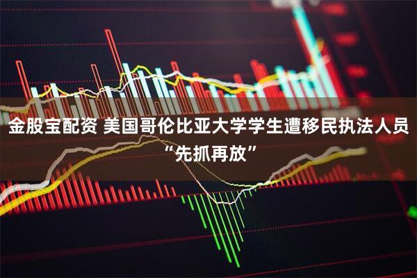 金股宝配资 美国哥伦比亚大学学生遭移民执法人员“先抓再放”