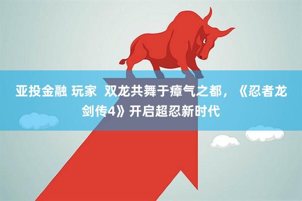 亚投金融 玩家  双龙共舞于瘴气之都，《忍者龙剑传4》开启超忍新时代