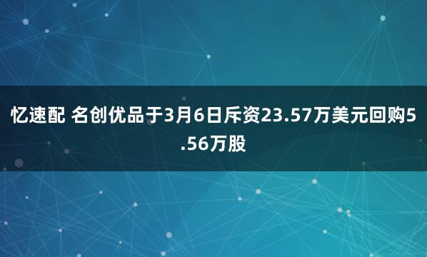 忆速配 名创优品于3月6日斥资23.57万美元回购5.56万股