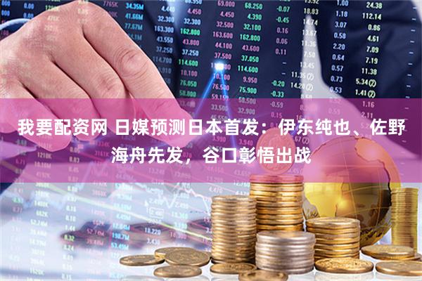 我要配资网 日媒预测日本首发：伊东纯也、佐野海舟先发，谷口彰悟出战