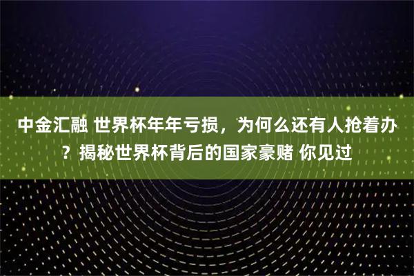 中金汇融 世界杯年年亏损，为何么还有人抢着办？揭秘世界杯背后的国家豪赌 你见过