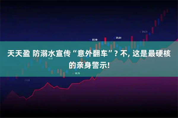 天天盈 防溺水宣传“意外翻车”? 不, 这是最硬核的亲身警示!